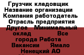 Грузчик-кладовщик › Название организации ­ Компания-работодатель › Отрасль предприятия ­ Другое › Минимальный оклад ­ 27 000 - Все города Работа » Вакансии   . Ямало-Ненецкий АО,Муравленко г.